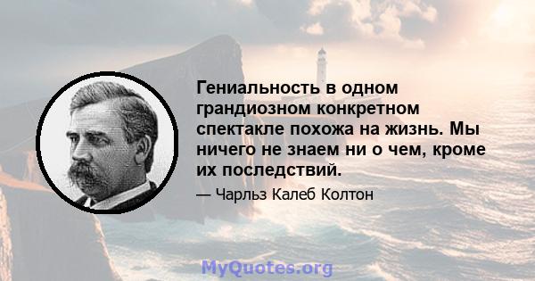 Гениальность в одном грандиозном конкретном спектакле похожа на жизнь. Мы ничего не знаем ни о чем, кроме их последствий.