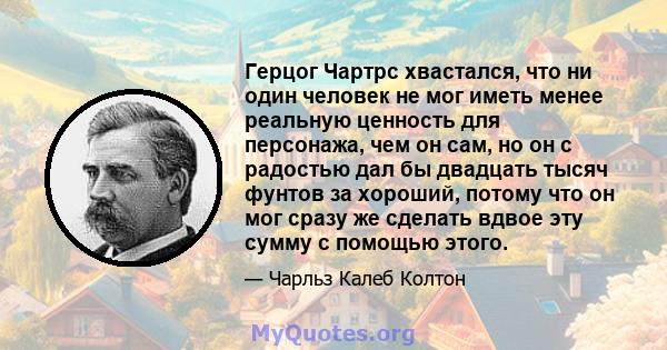 Герцог Чартрс хвастался, что ни один человек не мог иметь менее реальную ценность для персонажа, чем он сам, но он с радостью дал бы двадцать тысяч фунтов за хороший, потому что он мог сразу же сделать вдвое эту сумму с 