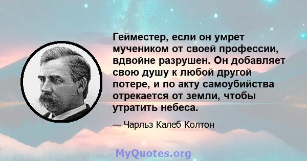 Гейместер, если он умрет мучеником от своей профессии, вдвойне разрушен. Он добавляет свою душу к любой другой потере, и по акту самоубийства отрекается от земли, чтобы утратить небеса.