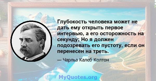 Глубокость человека может не дать ему открыть первое интервью, а его осторожность на секунду; Но я должен подозревать его пустоту, если он перенесен на треть.