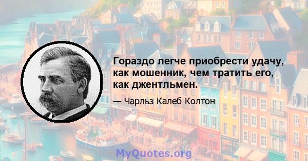 Гораздо легче приобрести удачу, как мошенник, чем тратить его, как джентльмен.