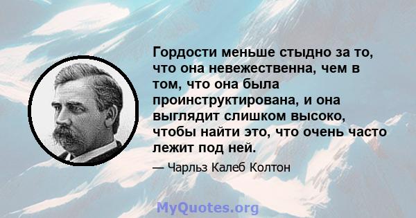 Гордости меньше стыдно за то, что она невежественна, чем в том, что она была проинструктирована, и она выглядит слишком высоко, чтобы найти это, что очень часто лежит под ней.