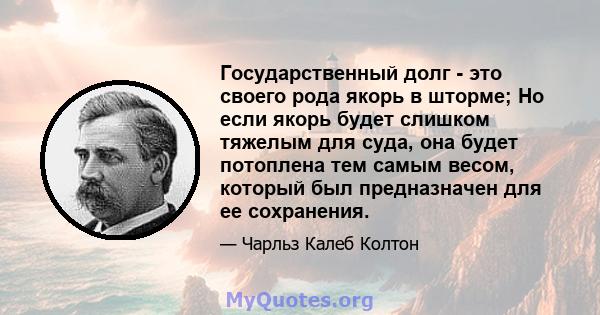 Государственный долг - это своего рода якорь в шторме; Но если якорь будет слишком тяжелым для суда, она будет потоплена тем самым весом, который был предназначен для ее сохранения.