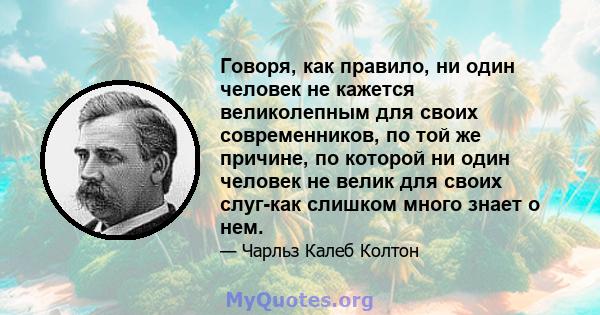 Говоря, как правило, ни один человек не кажется великолепным для своих современников, по той же причине, по которой ни один человек не велик для своих слуг-как слишком много знает о нем.