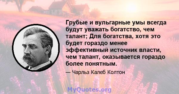 Грубые и вульгарные умы всегда будут уважать богатство, чем талант; Для богатства, хотя это будет гораздо менее эффективный источник власти, чем талант, оказывается гораздо более понятным.