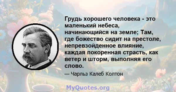 Грудь хорошего человека - это маленький небеса, начинающийся на земле; Там, где божество сидит на престоле, непревзойденное влияние, каждая покоренная страсть, как ветер и шторм, выполняя его слово.