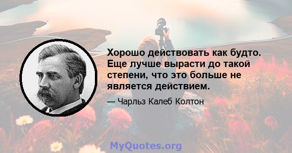 Хорошо действовать как будто. Еще лучше вырасти до такой степени, что это больше не является действием.