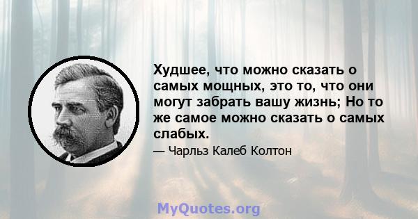 Худшее, что можно сказать о самых мощных, это то, что они могут забрать вашу жизнь; Но то же самое можно сказать о самых слабых.