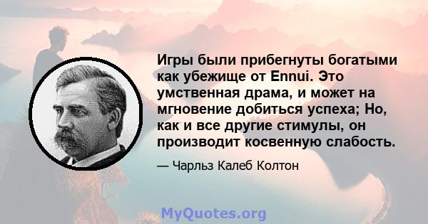 Игры были прибегнуты богатыми как убежище от Ennui. Это умственная драма, и может на мгновение добиться успеха; Но, как и все другие стимулы, он производит косвенную слабость.