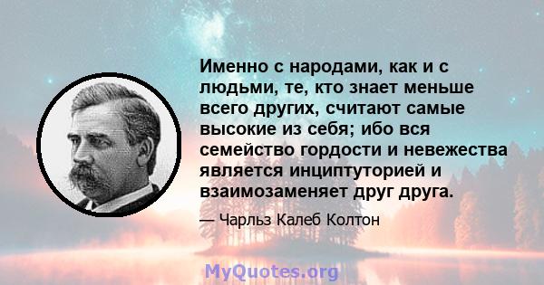 Именно с народами, как и с людьми, те, кто знает меньше всего других, считают самые высокие из себя; ибо вся семейство гордости и невежества является инциптуторией и взаимозаменяет друг друга.