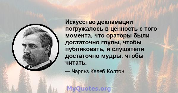 Искусство декламации погружалось в ценность с того момента, что ораторы были достаточно глупы, чтобы публиковать, и слушатели достаточно мудры, чтобы читать.