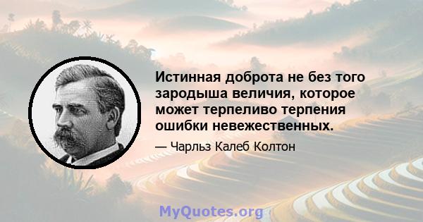 Истинная доброта не без того зародыша величия, которое может терпеливо терпения ошибки невежественных.