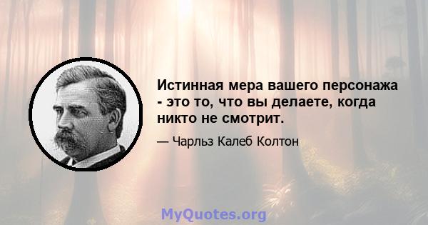 Истинная мера вашего персонажа - это то, что вы делаете, когда никто не смотрит.