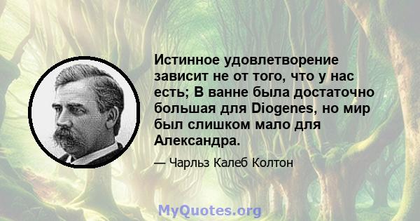 Истинное удовлетворение зависит не от того, что у нас есть; В ванне была достаточно большая для Diogenes, но мир был слишком мало для Александра.