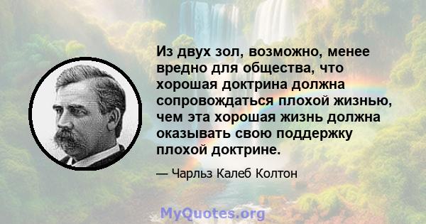 Из двух зол, возможно, менее вредно для общества, что хорошая доктрина должна сопровождаться плохой жизнью, чем эта хорошая жизнь должна оказывать свою поддержку плохой доктрине.