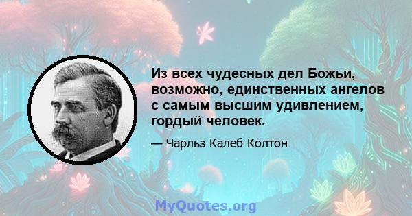 Из всех чудесных дел Божьи, возможно, единственных ангелов с самым высшим удивлением, гордый человек.