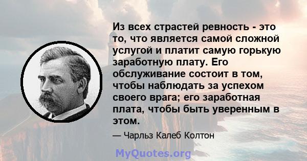 Из всех страстей ревность - это то, что является самой сложной услугой и платит самую горькую заработную плату. Его обслуживание состоит в том, чтобы наблюдать за успехом своего врага; его заработная плата, чтобы быть