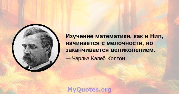 Изучение математики, как и Нил, начинается с мелочности, но заканчивается великолепием.