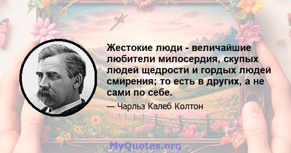 Жестокие люди - величайшие любители милосердия, скупых людей щедрости и гордых людей смирения; то есть в других, а не сами по себе.