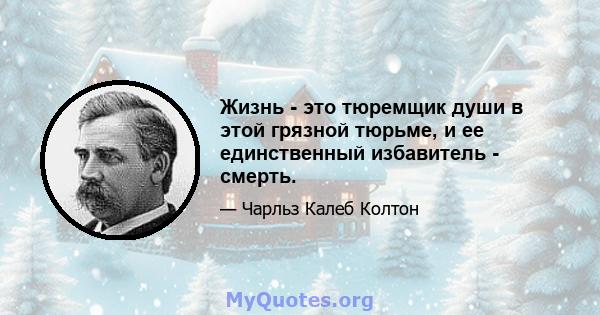 Жизнь - это тюремщик души в этой грязной тюрьме, и ее единственный избавитель - смерть.