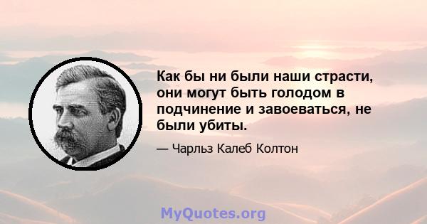 Как бы ни были наши страсти, они могут быть голодом в подчинение и завоеваться, не были убиты.