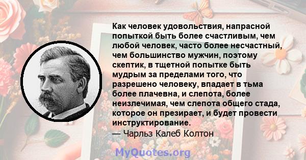 Как человек удовольствия, напрасной попыткой быть более счастливым, чем любой человек, часто более несчастный, чем большинство мужчин, поэтому скептик, в тщетной попытке быть мудрым за пределами того, что разрешено