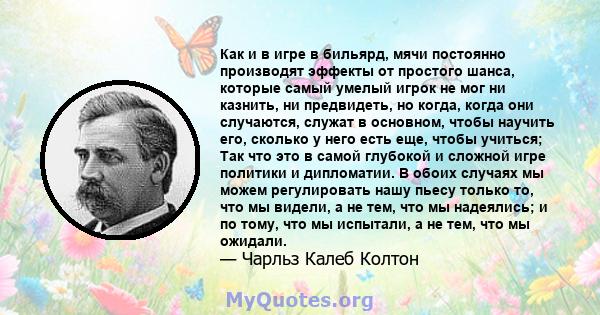 Как и в игре в бильярд, мячи постоянно производят эффекты от простого шанса, которые самый умелый игрок не мог ни казнить, ни предвидеть, но когда, когда они случаются, служат в основном, чтобы научить его, сколько у