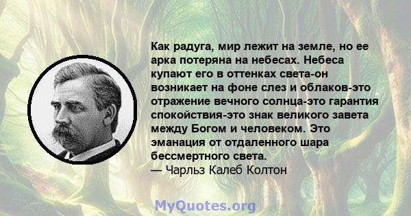 Как радуга, мир лежит на земле, но ее арка потеряна на небесах. Небеса купают его в оттенках света-он возникает на фоне слез и облаков-это отражение вечного солнца-это гарантия спокойствия-это знак великого завета между 