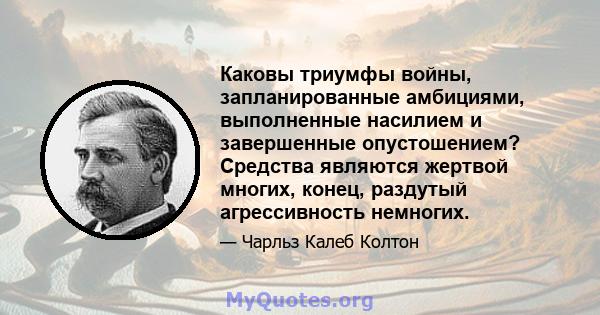 Каковы триумфы войны, запланированные амбициями, выполненные насилием и завершенные опустошением? Средства являются жертвой многих, конец, раздутый агрессивность немногих.