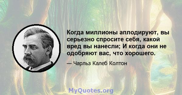 Когда миллионы аплодируют, вы серьезно спросите себя, какой вред вы нанесли; И когда они не одобряют вас, что хорошего.