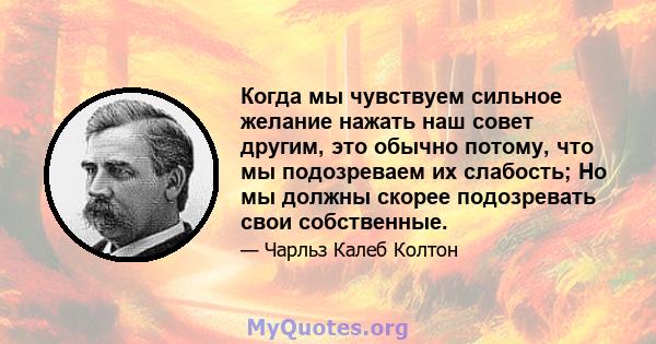 Когда мы чувствуем сильное желание нажать наш совет другим, это обычно потому, что мы подозреваем их слабость; Но мы должны скорее подозревать свои собственные.