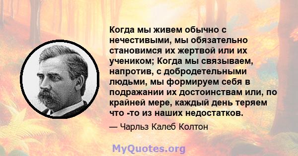 Когда мы живем обычно с нечестивыми, мы обязательно становимся их жертвой или их учеником; Когда мы связываем, напротив, с добродетельными людьми, мы формируем себя в подражании их достоинствам или, по крайней мере,