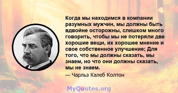 Когда мы находимся в компании разумных мужчин, мы должны быть вдвойне осторожны, слишком много говорить, чтобы мы не потеряли две хорошие вещи, их хорошее мнение и свое собственное улучшение; Для того, что мы должны