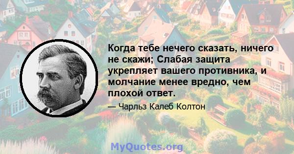 Когда тебе нечего сказать, ничего не скажи; Слабая защита укрепляет вашего противника, и молчание менее вредно, чем плохой ответ.