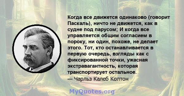 Когда все движется одинаково (говорит Паскаль), ничто не движется, как в судне под парусом; И когда все управляется общим согласием в пороку, ни один, похоже, не делает этого. Тот, кто останавливается в первую очередь,