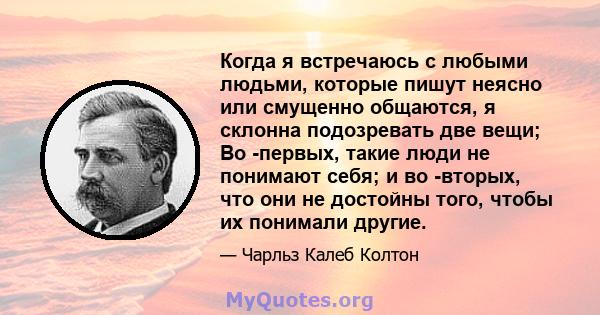 Когда я встречаюсь с любыми людьми, которые пишут неясно или смущенно общаются, я склонна подозревать две вещи; Во -первых, такие люди не понимают себя; и во -вторых, что они не достойны того, чтобы их понимали другие.