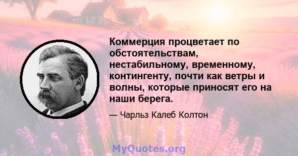 Коммерция процветает по обстоятельствам, нестабильному, временному, контингенту, почти как ветры и волны, которые приносят его на наши берега.