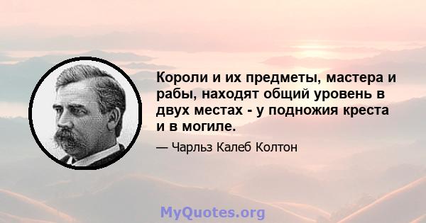 Короли и их предметы, мастера и рабы, находят общий уровень в двух местах - у подножия креста и в могиле.