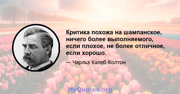 Критика похожа на шампанское, ничего более выполняемого, если плохое, не более отличное, если хорошо.