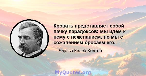 Кровать представляет собой пачку парадоксов: мы идем к нему с нежеланием, но мы с сожалением бросаем его.