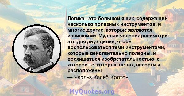 Логика - это большой ящик, содержащий несколько полезных инструментов, и многие другие, которые являются излишними. Мудрый человек рассмотрит это для двух целей, чтобы воспользоваться теми инструментами, которые