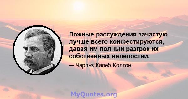 Ложные рассуждения зачастую лучше всего конфестируются, давая им полный разгрок их собственных нелепостей.