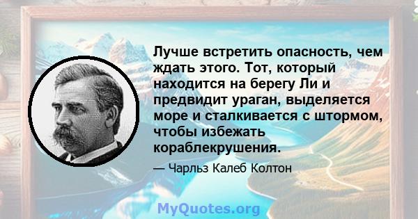 Лучше встретить опасность, чем ждать этого. Тот, который находится на берегу Ли и предвидит ураган, выделяется море и сталкивается с штормом, чтобы избежать кораблекрушения.