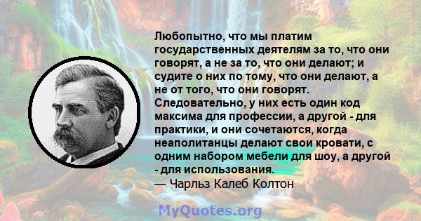 Любопытно, что мы платим государственных деятелям за то, что они говорят, а не за то, что они делают; и судите о них по тому, что они делают, а не от того, что они говорят. Следовательно, у них есть один код максима для 