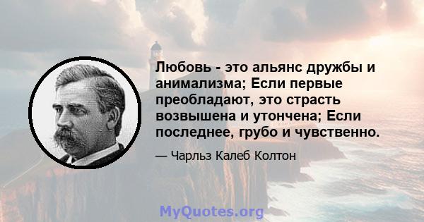 Любовь - это альянс дружбы и анимализма; Если первые преобладают, это страсть возвышена и утончена; Если последнее, грубо и чувственно.