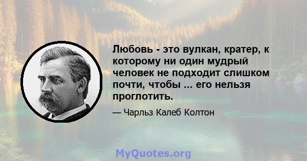 Любовь - это вулкан, кратер, к которому ни один мудрый человек не подходит слишком почти, чтобы ... его нельзя проглотить.