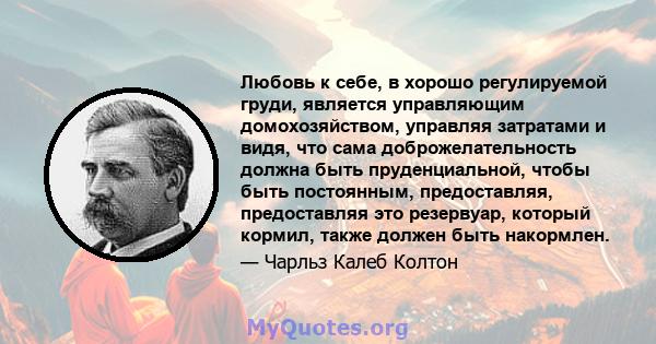 Любовь к себе, в хорошо регулируемой груди, является управляющим домохозяйством, управляя затратами и видя, что сама доброжелательность должна быть пруденциальной, чтобы быть постоянным, предоставляя, предоставляя это