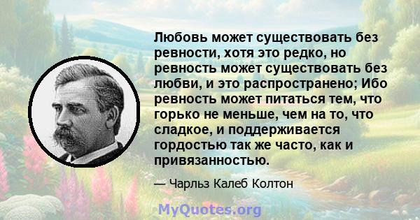 Любовь может существовать без ревности, хотя это редко, но ревность может существовать без любви, и это распространено; Ибо ревность может питаться тем, что горько не меньше, чем на то, что сладкое, и поддерживается