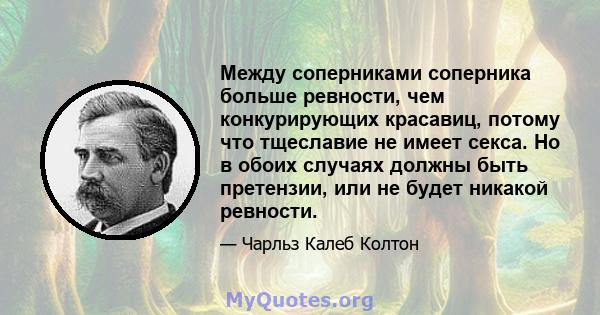 Между соперниками соперника больше ревности, чем конкурирующих красавиц, потому что тщеславие не имеет секса. Но в обоих случаях должны быть претензии, или не будет никакой ревности.