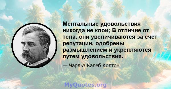 Ментальные удовольствия никогда не клои; В отличие от тела, они увеличиваются за счет репутации, одобрены размышлением и укрепляются путем удовольствия.